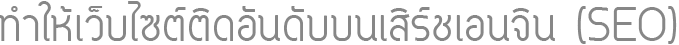 ทำให้เว็บไซต์ติดอันดับหน้าแรกๆ บนเสิร์ชเอนจิน (SEO)